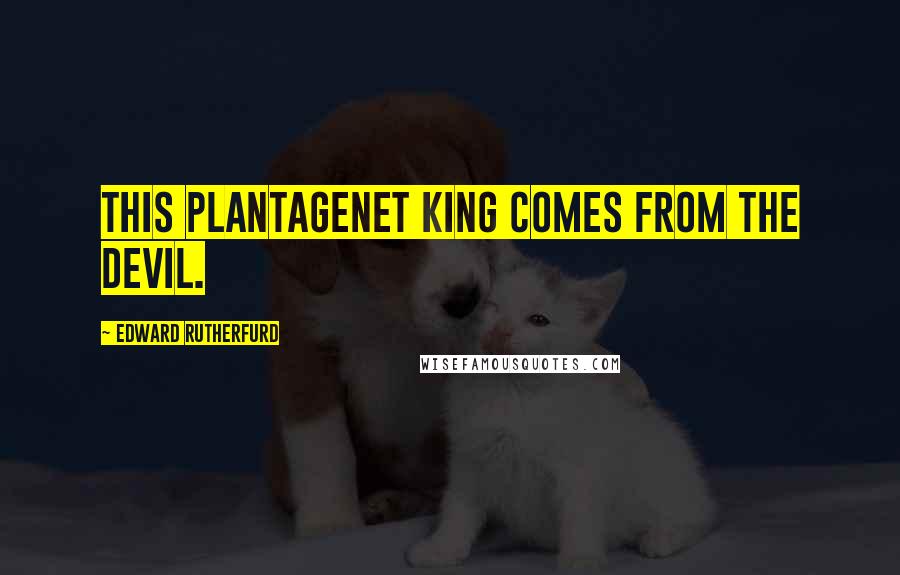 Edward Rutherfurd Quotes: This Plantagenet king comes from the devil.