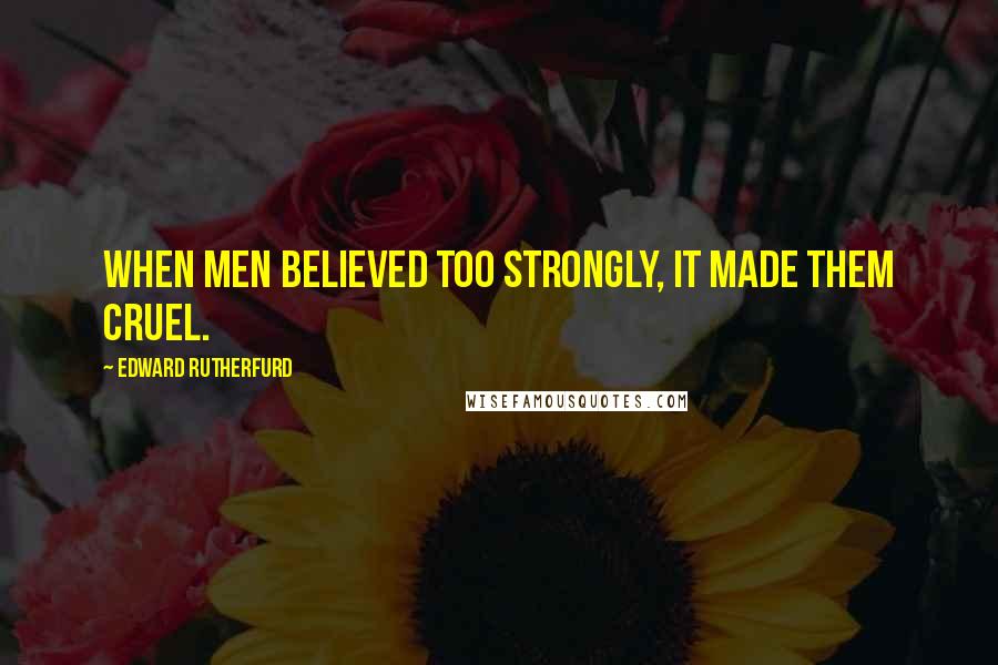 Edward Rutherfurd Quotes: When men believed too strongly, it made them cruel.