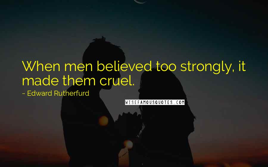 Edward Rutherfurd Quotes: When men believed too strongly, it made them cruel.