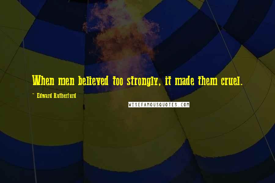 Edward Rutherfurd Quotes: When men believed too strongly, it made them cruel.