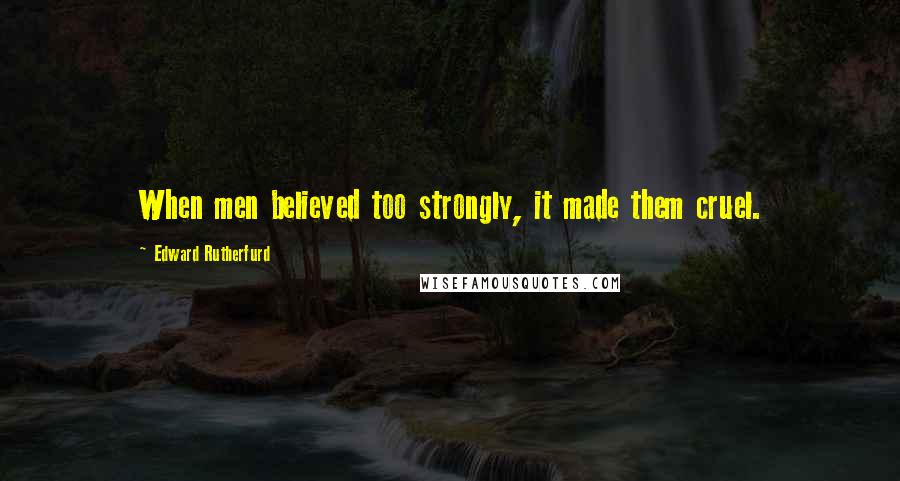 Edward Rutherfurd Quotes: When men believed too strongly, it made them cruel.