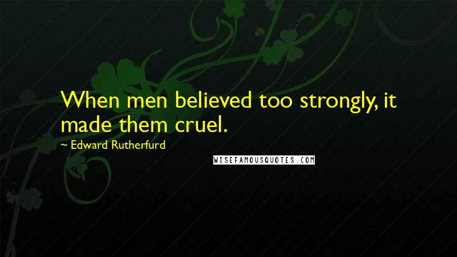 Edward Rutherfurd Quotes: When men believed too strongly, it made them cruel.