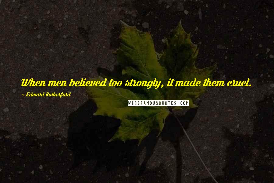 Edward Rutherfurd Quotes: When men believed too strongly, it made them cruel.