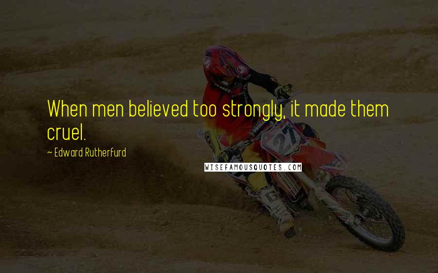 Edward Rutherfurd Quotes: When men believed too strongly, it made them cruel.