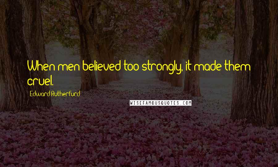 Edward Rutherfurd Quotes: When men believed too strongly, it made them cruel.