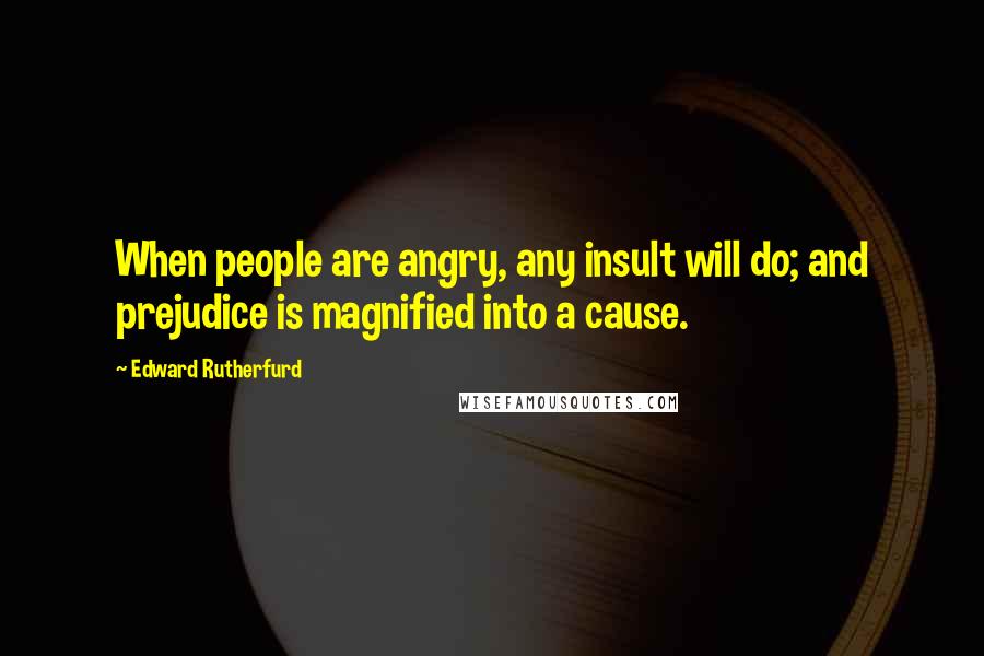 Edward Rutherfurd Quotes: When people are angry, any insult will do; and prejudice is magnified into a cause.