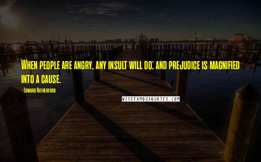 Edward Rutherfurd Quotes: When people are angry, any insult will do; and prejudice is magnified into a cause.