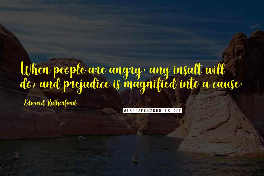 Edward Rutherfurd Quotes: When people are angry, any insult will do; and prejudice is magnified into a cause.