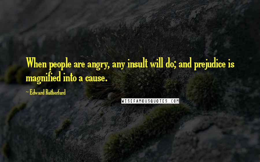 Edward Rutherfurd Quotes: When people are angry, any insult will do; and prejudice is magnified into a cause.