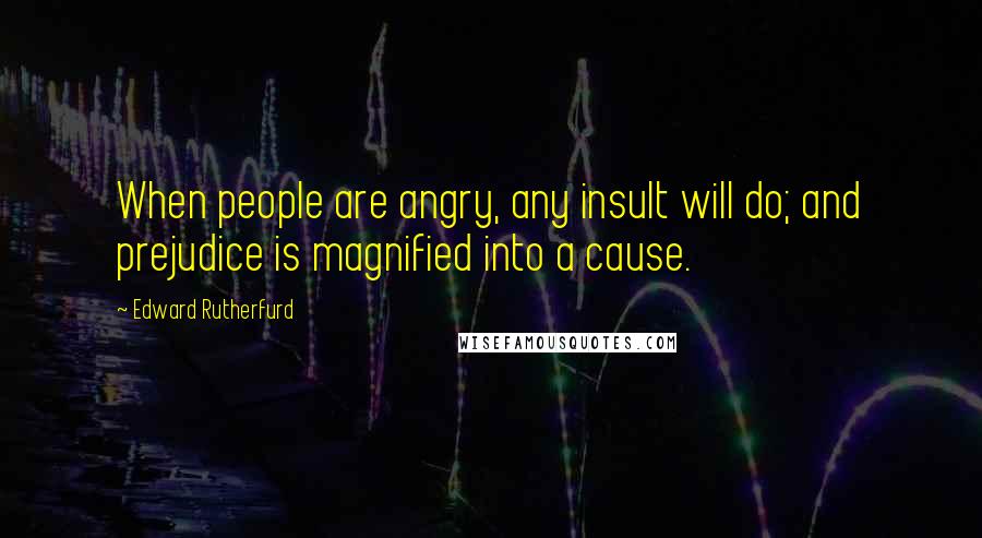 Edward Rutherfurd Quotes: When people are angry, any insult will do; and prejudice is magnified into a cause.