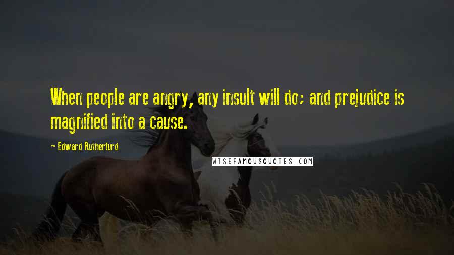 Edward Rutherfurd Quotes: When people are angry, any insult will do; and prejudice is magnified into a cause.