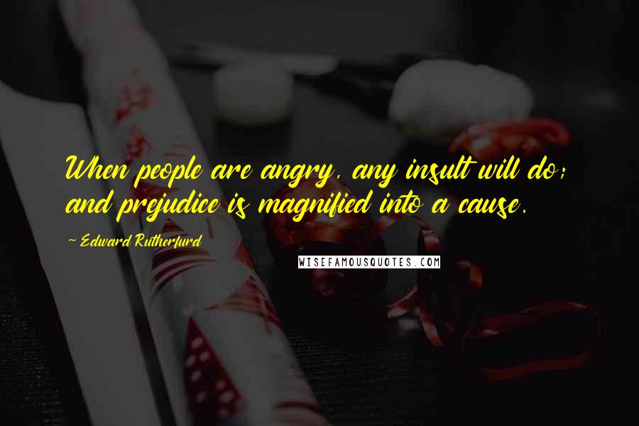 Edward Rutherfurd Quotes: When people are angry, any insult will do; and prejudice is magnified into a cause.