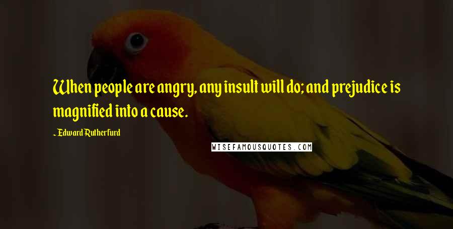 Edward Rutherfurd Quotes: When people are angry, any insult will do; and prejudice is magnified into a cause.