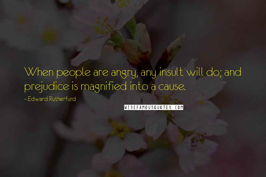 Edward Rutherfurd Quotes: When people are angry, any insult will do; and prejudice is magnified into a cause.