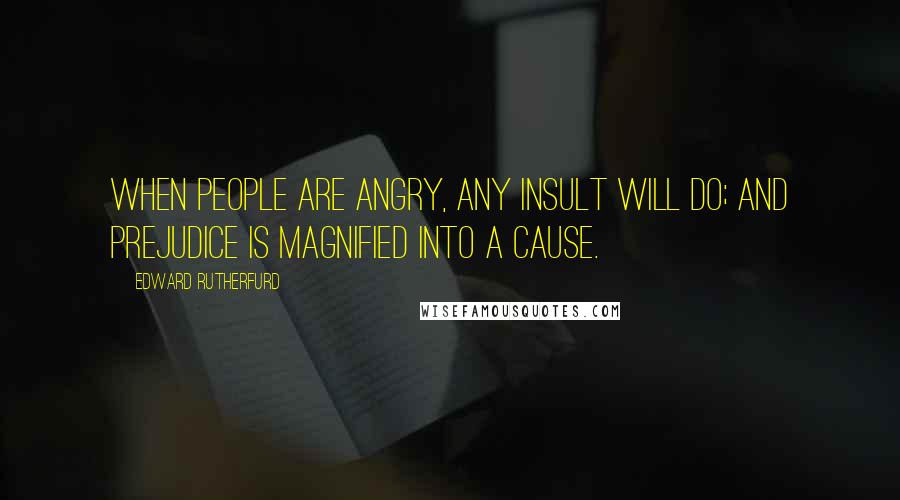 Edward Rutherfurd Quotes: When people are angry, any insult will do; and prejudice is magnified into a cause.