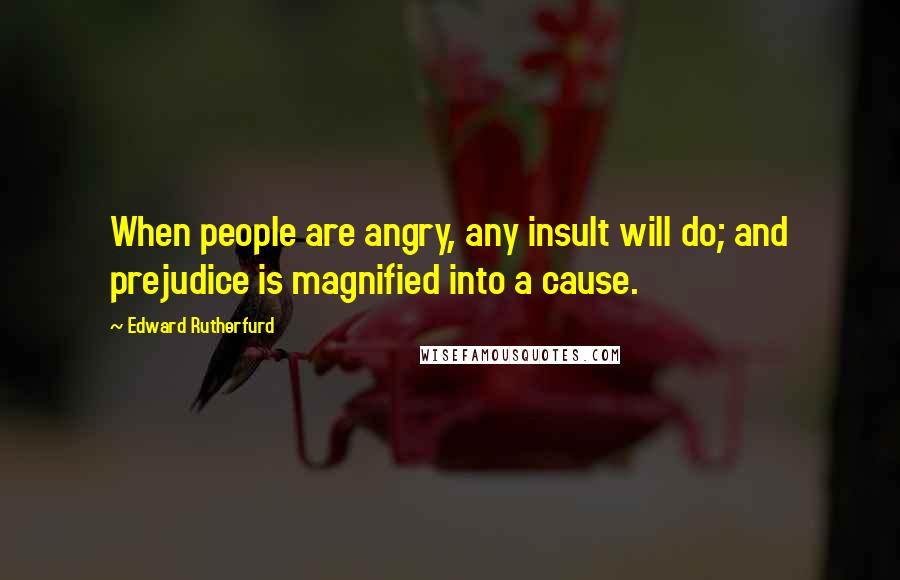 Edward Rutherfurd Quotes: When people are angry, any insult will do; and prejudice is magnified into a cause.