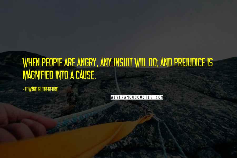 Edward Rutherfurd Quotes: When people are angry, any insult will do; and prejudice is magnified into a cause.