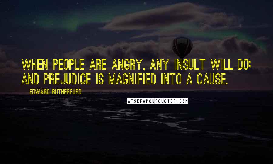 Edward Rutherfurd Quotes: When people are angry, any insult will do; and prejudice is magnified into a cause.