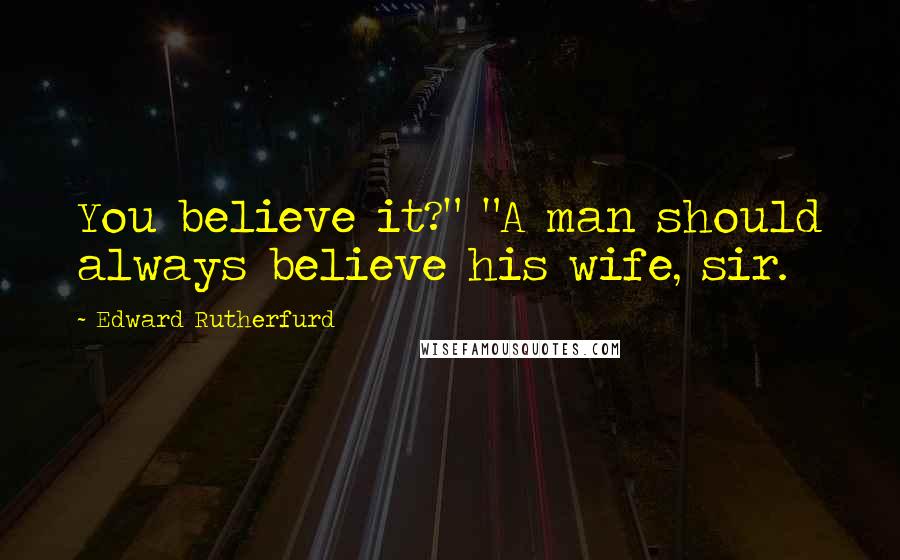 Edward Rutherfurd Quotes: You believe it?" "A man should always believe his wife, sir.