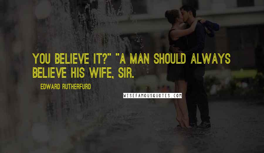 Edward Rutherfurd Quotes: You believe it?" "A man should always believe his wife, sir.