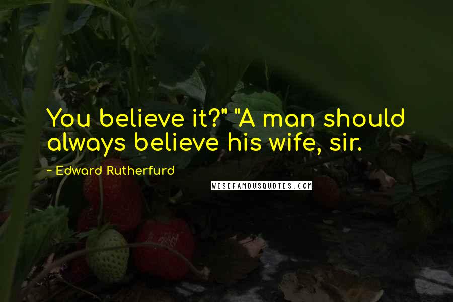 Edward Rutherfurd Quotes: You believe it?" "A man should always believe his wife, sir.