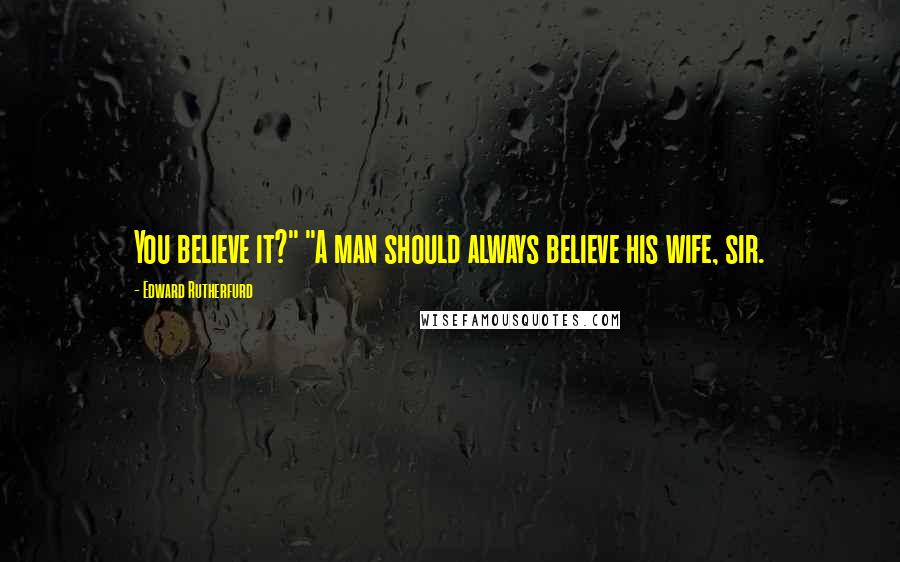 Edward Rutherfurd Quotes: You believe it?" "A man should always believe his wife, sir.