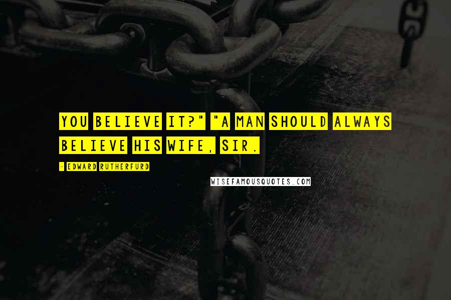 Edward Rutherfurd Quotes: You believe it?" "A man should always believe his wife, sir.