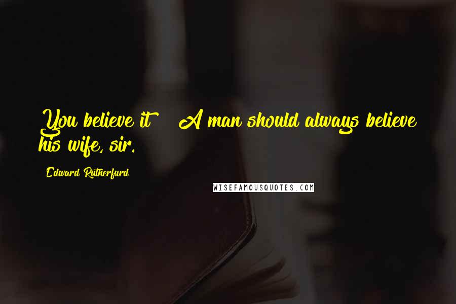 Edward Rutherfurd Quotes: You believe it?" "A man should always believe his wife, sir.