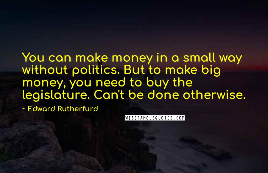 Edward Rutherfurd Quotes: You can make money in a small way without politics. But to make big money, you need to buy the legislature. Can't be done otherwise.