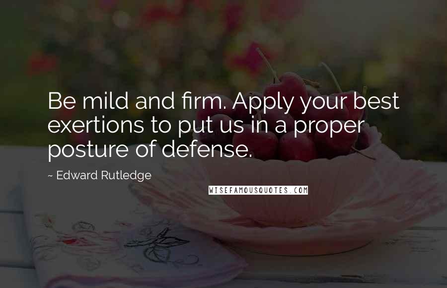 Edward Rutledge Quotes: Be mild and firm. Apply your best exertions to put us in a proper posture of defense.