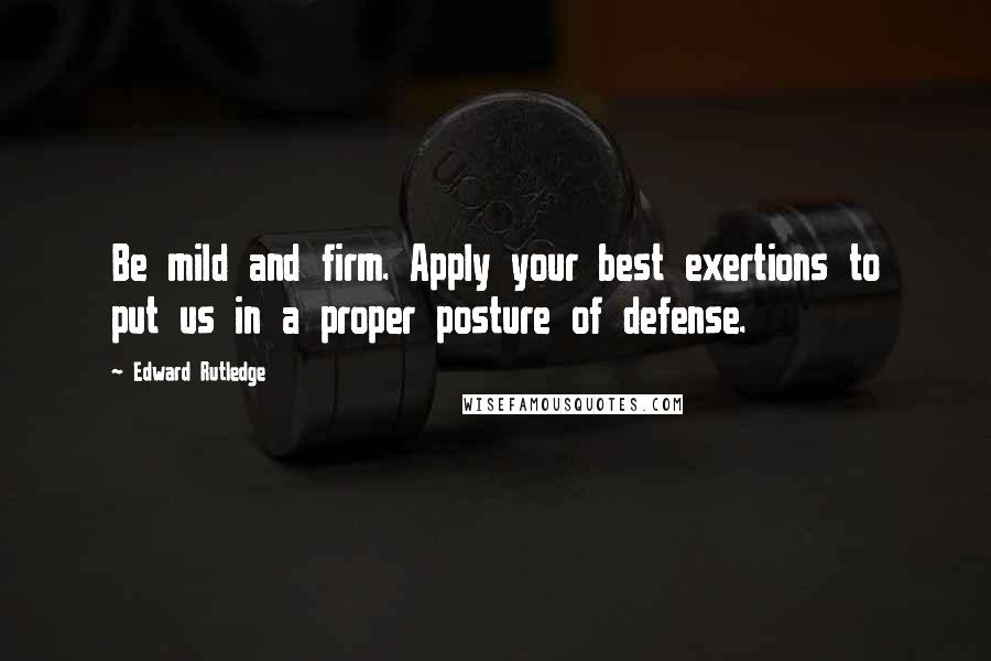 Edward Rutledge Quotes: Be mild and firm. Apply your best exertions to put us in a proper posture of defense.