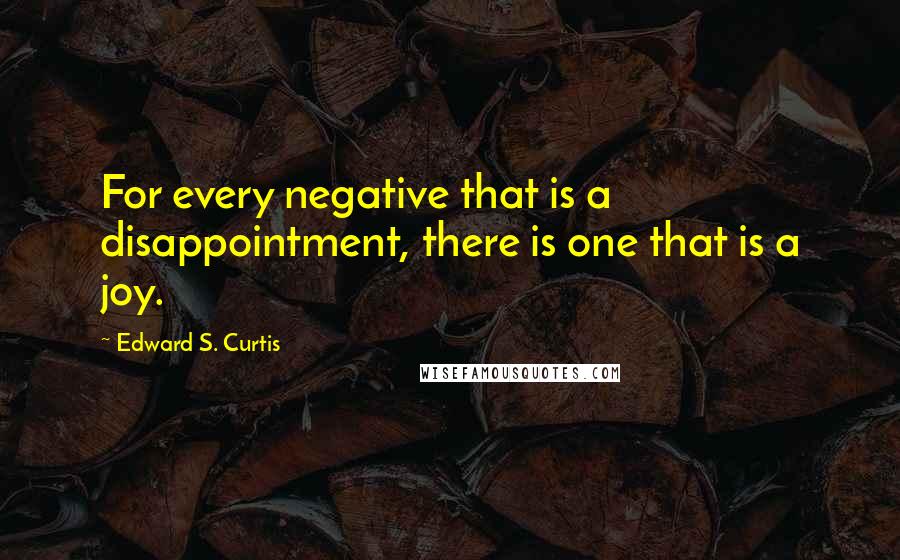 Edward S. Curtis Quotes: For every negative that is a disappointment, there is one that is a joy.