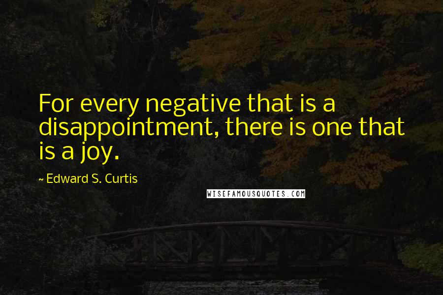 Edward S. Curtis Quotes: For every negative that is a disappointment, there is one that is a joy.