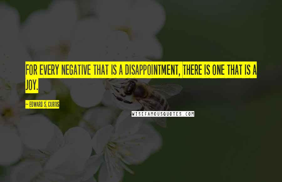 Edward S. Curtis Quotes: For every negative that is a disappointment, there is one that is a joy.