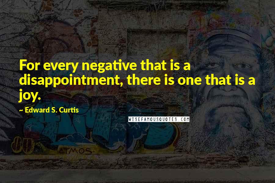 Edward S. Curtis Quotes: For every negative that is a disappointment, there is one that is a joy.