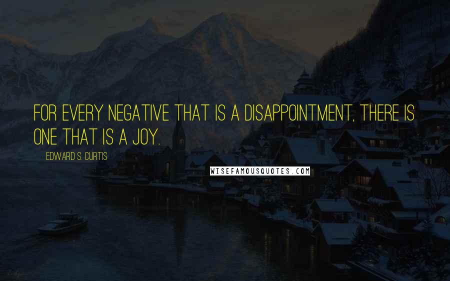 Edward S. Curtis Quotes: For every negative that is a disappointment, there is one that is a joy.