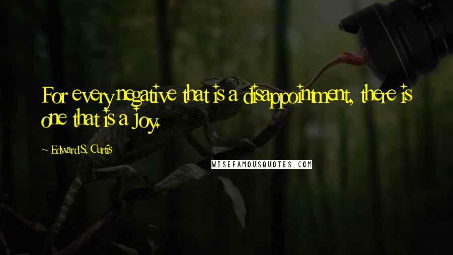 Edward S. Curtis Quotes: For every negative that is a disappointment, there is one that is a joy.