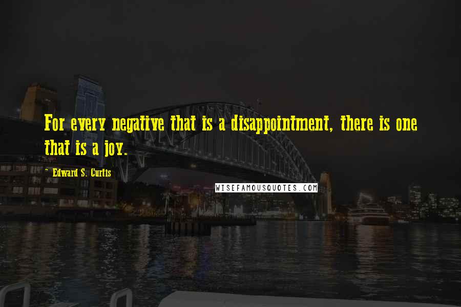 Edward S. Curtis Quotes: For every negative that is a disappointment, there is one that is a joy.