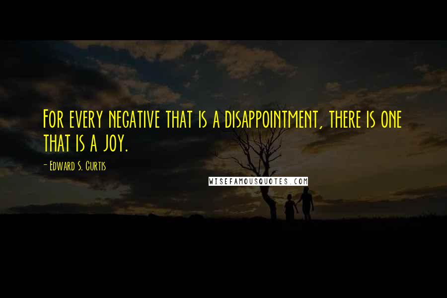 Edward S. Curtis Quotes: For every negative that is a disappointment, there is one that is a joy.