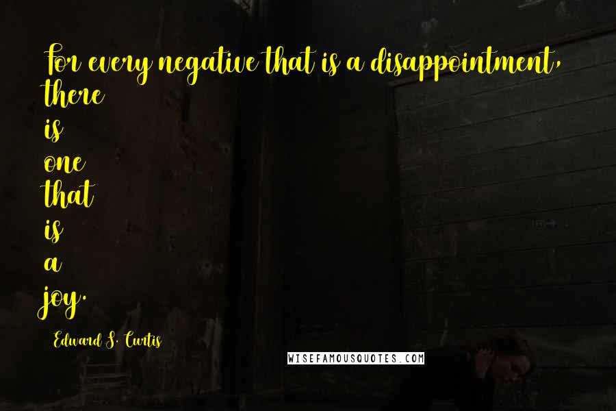 Edward S. Curtis Quotes: For every negative that is a disappointment, there is one that is a joy.
