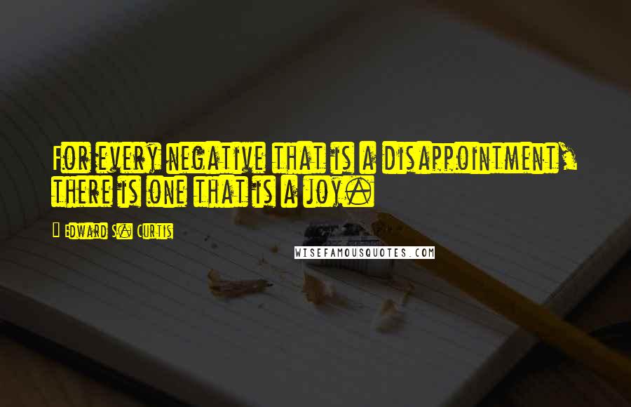 Edward S. Curtis Quotes: For every negative that is a disappointment, there is one that is a joy.