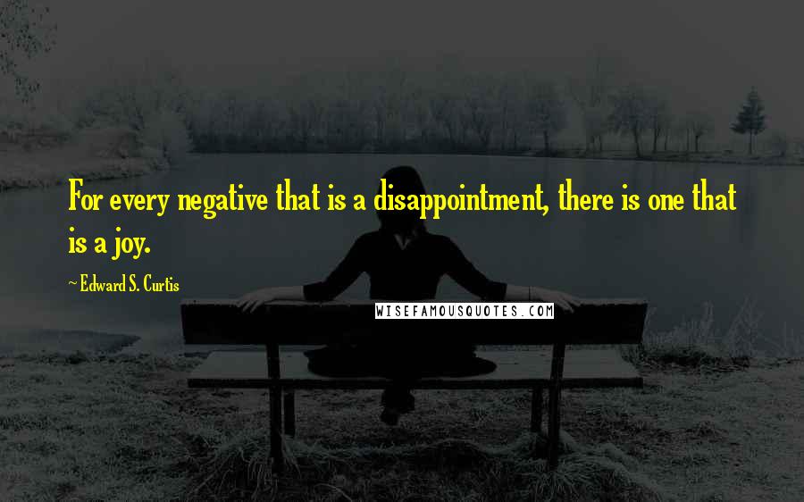 Edward S. Curtis Quotes: For every negative that is a disappointment, there is one that is a joy.