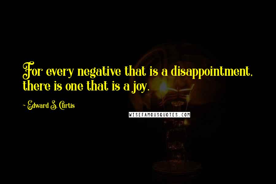 Edward S. Curtis Quotes: For every negative that is a disappointment, there is one that is a joy.