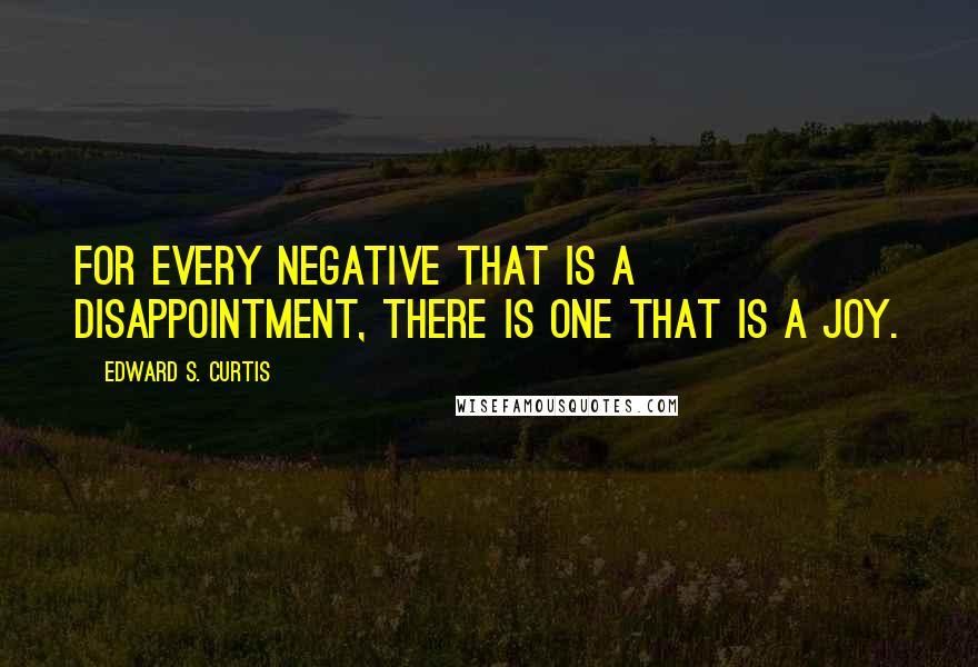 Edward S. Curtis Quotes: For every negative that is a disappointment, there is one that is a joy.