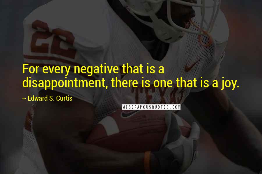 Edward S. Curtis Quotes: For every negative that is a disappointment, there is one that is a joy.