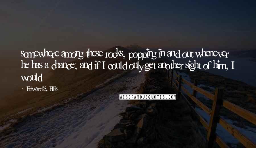 Edward S. Ellis Quotes: somewhere among these rocks, popping in and out whenever he has a chance; and if I could only get another sight of him, I would