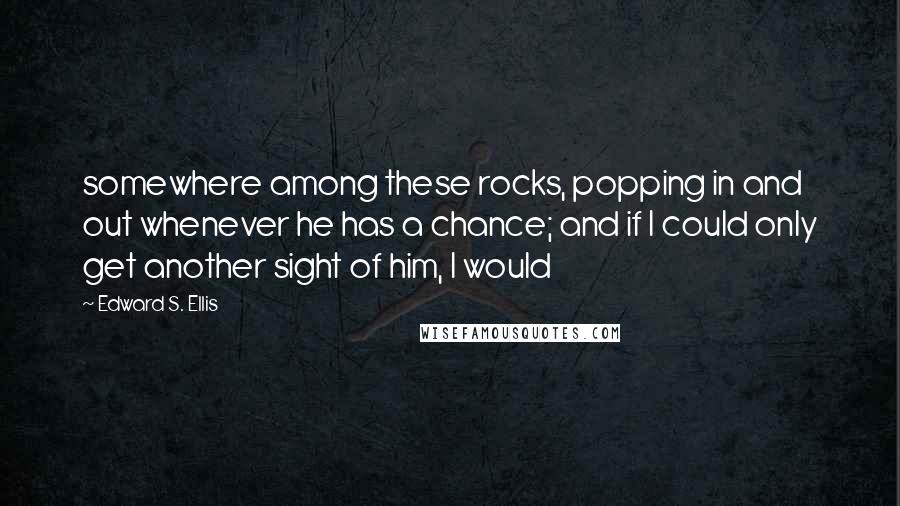 Edward S. Ellis Quotes: somewhere among these rocks, popping in and out whenever he has a chance; and if I could only get another sight of him, I would