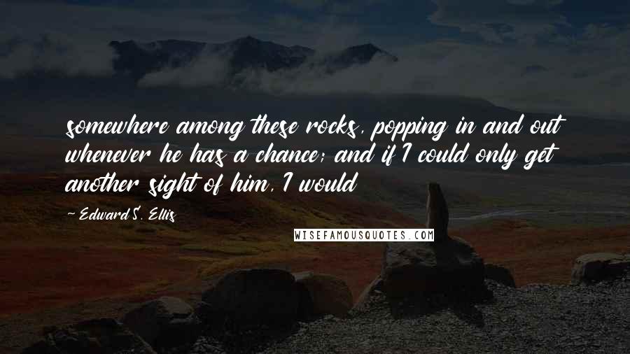 Edward S. Ellis Quotes: somewhere among these rocks, popping in and out whenever he has a chance; and if I could only get another sight of him, I would