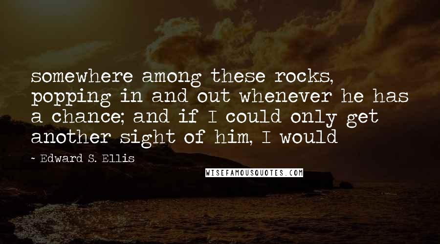 Edward S. Ellis Quotes: somewhere among these rocks, popping in and out whenever he has a chance; and if I could only get another sight of him, I would