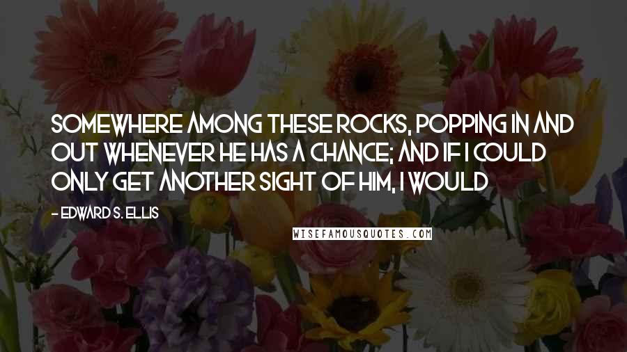 Edward S. Ellis Quotes: somewhere among these rocks, popping in and out whenever he has a chance; and if I could only get another sight of him, I would